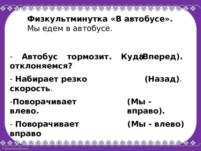 Физкультминутка «В автобусе». Мы едем в автобусе. ( Вперед). - Автобус тормозит. Куда отклоняемся? - Набирает резко скорость . (Назад) . - Поворачивает влево. (Мы - вправо). (Мы - влево) - Поворачивает вправо 