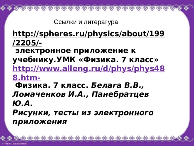 Ссылки и литература http://spheres.ru/physics/about/199/2205/-  электронное приложение к учебнику.УМК «Физика. 7 класс» http://www.alleng.ru/d/phys/phys488.htm-  Физика. 7 класс.  Белага В.В., Ломаченков И.А., Панебратцев Ю.А. Рисунки, тесты из электронного приложения 