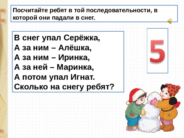 Посчитайте ребят в той последовательности, в которой они падали в снег. В снег упал Серёжка, А за ним – Алёшка, А за ним – Иринка, А за ней – Маринка, А потом упал Игнат. Сколько на снегу ребят? 