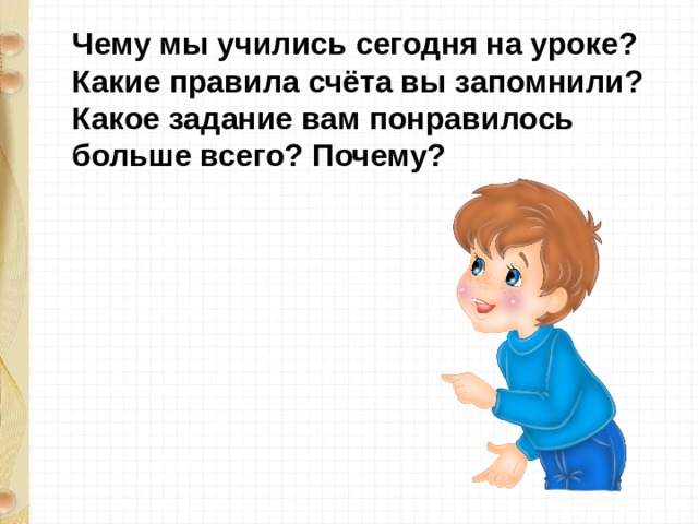Чему мы учились сегодня на уроке? Какие правила счёта вы запомнили?  Какое задание вам понравилось больше всего? Почему?  