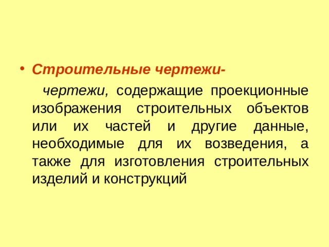 Строительные чертежи-  чертежи, содержащие проекционные изображения строительных объектов или их частей и другие данные, необходимые для их возведения, а также для изготовления строительных изделий и конструкций 