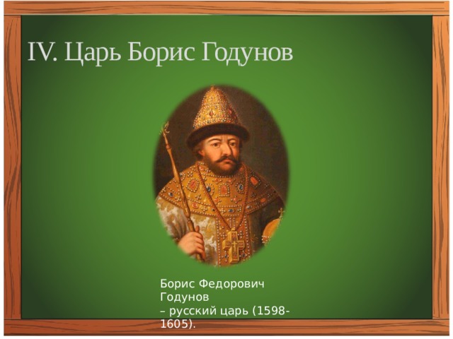 IV. Царь Борис Годунов Борис Федорович Годунов – русский царь (1598-1605). 