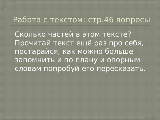 Работа с текстом: стр.46 вопросы Сколько частей в этом тексте?  Прочитай текст ещё раз про себя, постарайся, как можно больше запомнить и по плану и опорным словам попробуй его пересказать. 