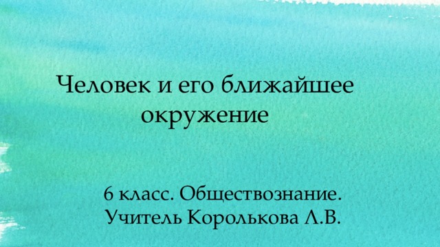 Человек и его ближайшее окружение 6 класс. Обществознание. Учитель Королькова Л.В.  