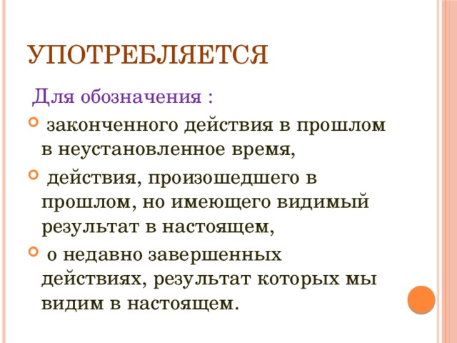 УПОТРЕБЛЯЕТСЯ  Для обозначения :  законченного действия в прошлом в неустановленное время,  действия, произошедшего в прошлом, но имеющего видимый результат в настоящем,  о недавно завершенных действиях, результат которых мы видим в настоящем. 