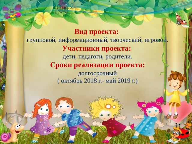 Вид проекта:  групповой, информационный, творческий, игровой. Участники проекта: дети, педагоги, родители. Сроки реализации проекта: долгосрочный ( октябрь 2018 г.- май 2019 г.)  
