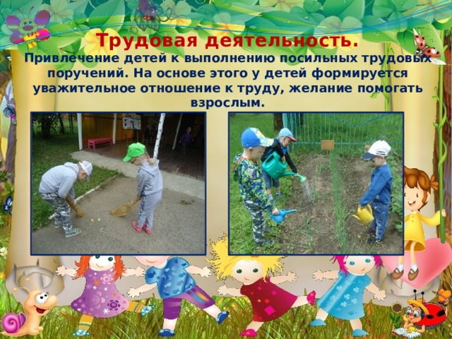 Трудовая деятельность.  Привлечение детей к выполнению посильных трудовых поручений. На основе этого у детей формируется уважительное отношение к труду, желание помогать взрослым. 