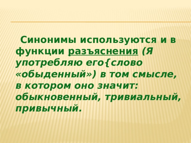  Синонимы используются и в функции разъяснения  (Я употребляю его{слово «обыденный») в том смысле, в котором оно значит: обыкновенный, тривиальный, привычный. 