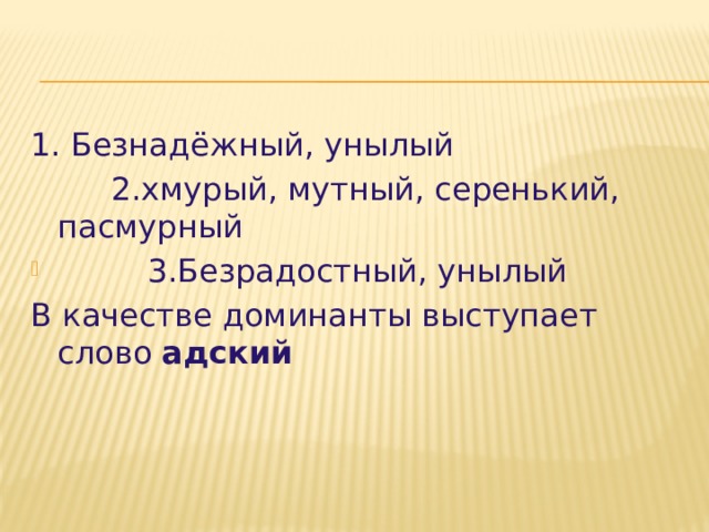 1. Безнадёжный, унылый  2.хмурый, мутный, серенький, пасмурный  3.Безрадостный, унылый В качестве доминанты выступает слово адский 