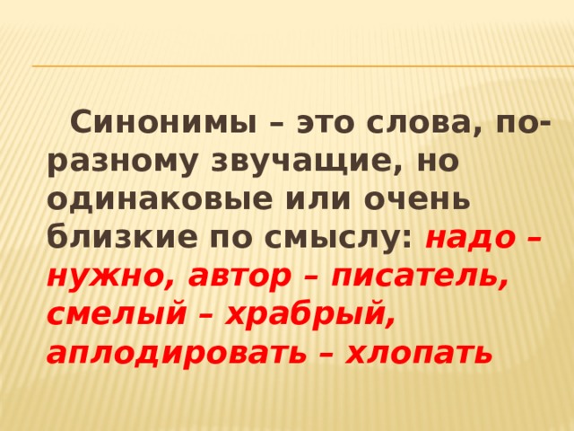  Синонимы – это слова, по-разному звучащие, но одинаковые или очень близкие по смыслу:  надо – нужно, автор – писатель, смелый – храбрый, аплодировать – хлопать   