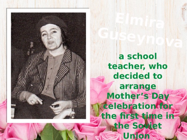 Elmira Guseynova a school teacher, who decided to arrange Mother’s Day celebration for the first time in the Soviet Union in 1988 