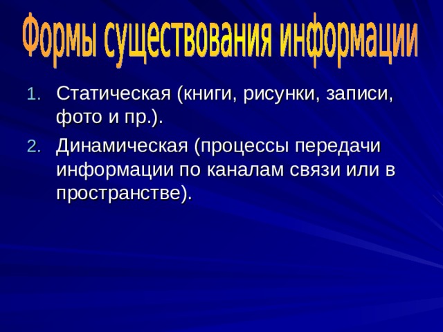 Статическая (книги, рисунки, записи, фото и пр.). Динамическая (процессы передачи информации по каналам связи или в пространстве ) . 