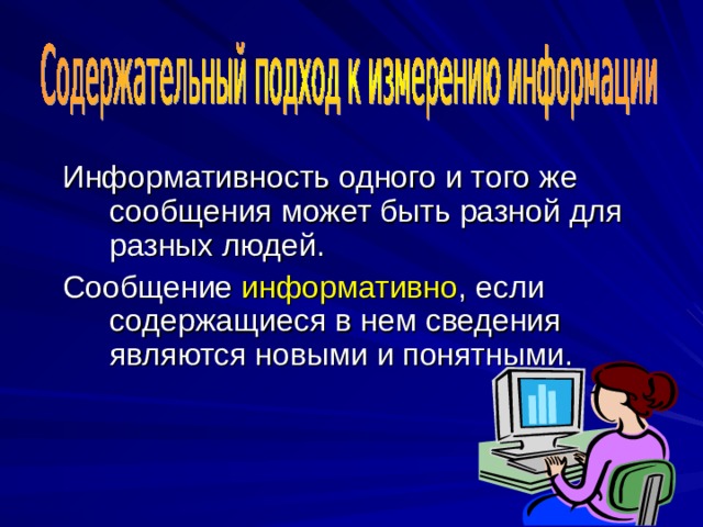 Информативность одного и того же сообщения может быть разной для разных людей. Сообщение информативно , если содержащиеся в нем сведения являются новыми и понятными. 