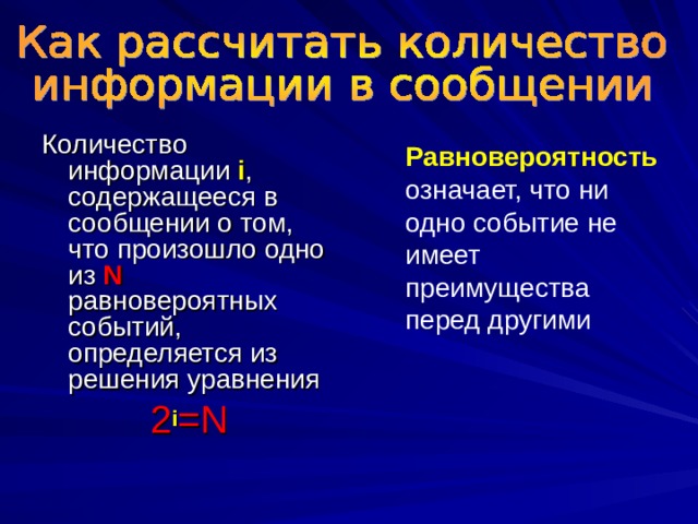 Количество информации  i , содержащееся в сообщении о том, что произошло одно из N равновероятных событий, определяется из решения уравнения 2 i =N Равновероятность означает, что ни одно событие не имеет преимущества перед другими 