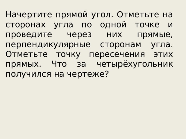 Начертите прямой угол. Отметьте на сторонах угла по одной точке и проведите через них прямые, перпендикулярные сторонам угла. Отметьте точку пересечения этих прямых. Что за четырёхугольник получился на чертеже? 