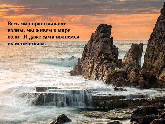 Весь мир пронизывают волны, мы живем в мире волн. И даже сами являемся их источником. 