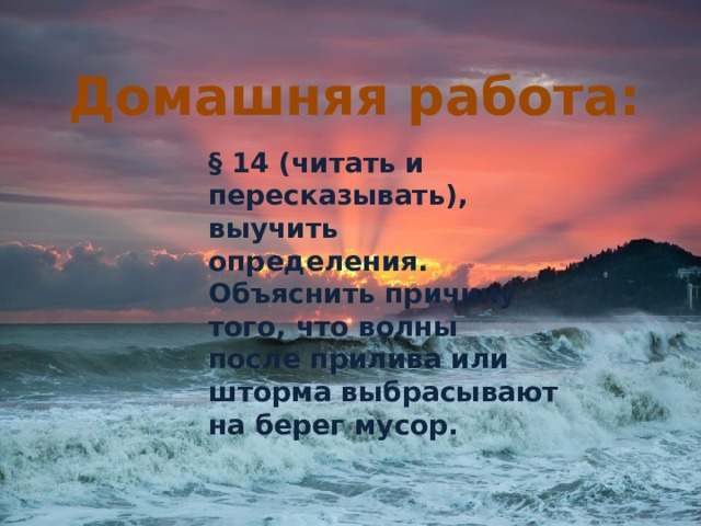 Домашняя работа:  § 14 (читать и пересказывать), выучить определения. Объяснить причину того, что волны после прилива или шторма выбрасывают на берег мусор. 