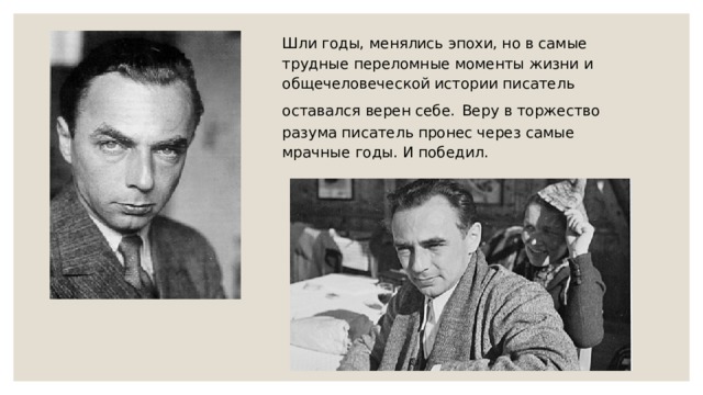 Шли годы, менялись эпохи, но в самые трудные переломные моменты жизни и общечеловеческой истории писатель оставался верен себе.  Веру в торжество разума писатель пронес через самые мрачные годы. И победил. 