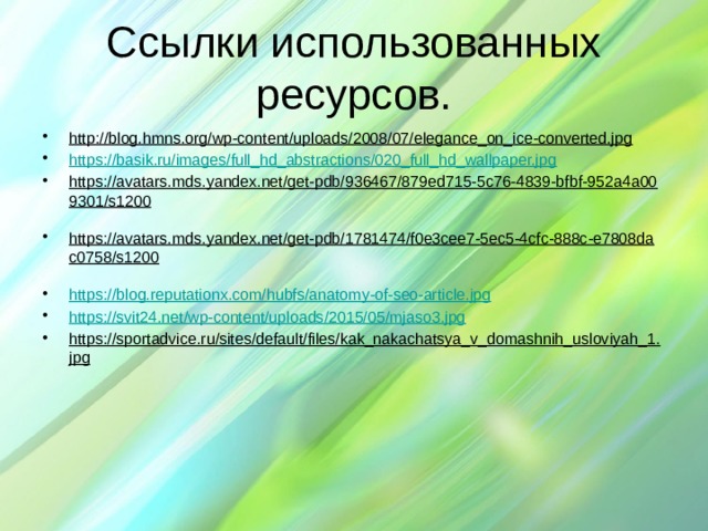 Ссылки использованных ресурсов. http://blog.hmns.org/wp-content/uploads/2008/07/elegance_on_ice-converted.jpg  https://basik.ru/images/full_hd_abstractions/020_full_hd_wallpaper.jpg https://avatars.mds.yandex.net/get-pdb/936467/879ed715-5c76-4839-bfbf-952a4a009301/s1200  https://avatars.mds.yandex.net/get-pdb/1781474/f0e3cee7-5ec5-4cfc-888c-e7808dac0758/s1200  https://blog.reputationx.com/hubfs/anatomy-of-seo-article.jpg https://svit24.net/wp-content/uploads/2015/05/mjaso3.jpg https://sportadvice.ru/sites/default/files/kak_nakachatsya_v_domashnih_usloviyah_1.jpg  