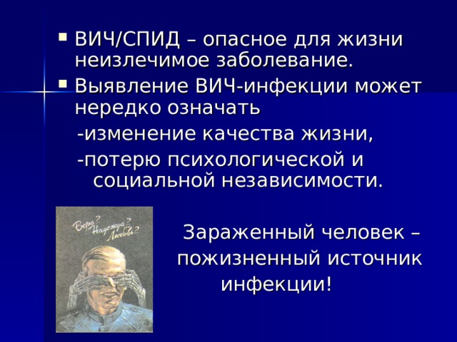 ВИЧ/СПИД – опасное для жизни неизлечимое заболевание. Выявление ВИЧ-инфекции может нередко означать  -изменение качества жизни,  -потерю психологической и социальной независимости.  Зараженный человек –  пожизненный источник  инфекции! 