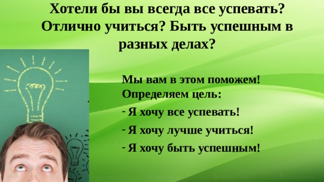 Хотели бы вы всегда все успевать?  Отлично учиться? Быть успешным в разных делах? Мы вам в этом поможем!  Определяем цель: Я хочу все успевать! Я хочу лучше учиться! Я хочу быть успешным! 