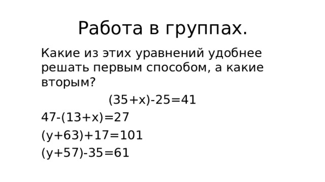 Работа в группах.  Какие из этих уравнений удобнее решать первым способом, а какие вторым?  (35+х)-25=41    47-(13+х)=27    (у+63)+17=101    (у+57)-35=61 