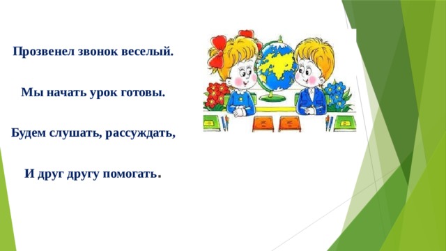 Прозвенел звонок веселый.  Мы начать урок готовы.  Будем слушать, рассуждать,  И друг другу помогать . 