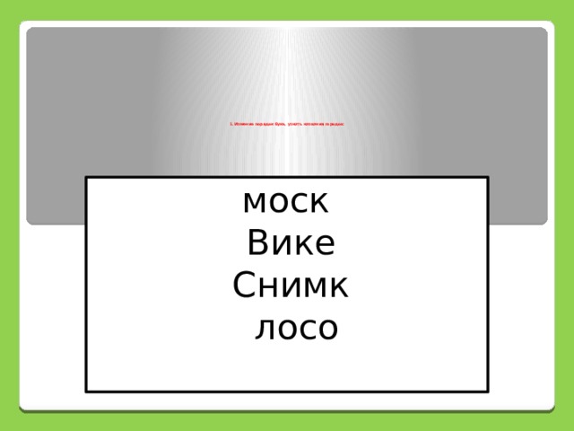           1. Изменив порядок букв, узнать названия городов:   моск Вике Снимк  лосо 