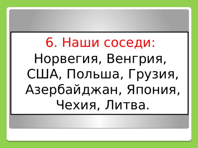 6. Наши соседи: Норвегия, Венгрия, США, Польша, Грузия, Азербайджан, Япония, Чехия, Литва. 