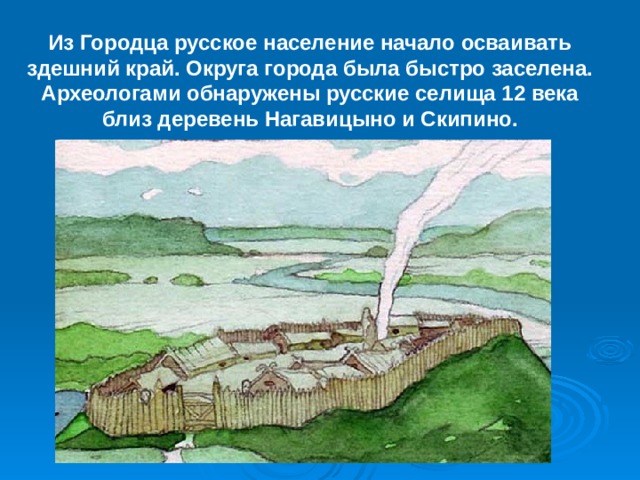 Из Городца русское население начало осваивать здешний край. Округа города была быстро заселена. Археологами обнаружены русские селища 12 века близ деревень Нагавицыно и Скипино. 