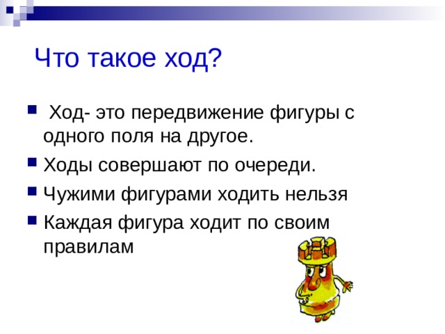  Что такое ход?  Ход- это передвижение фигуры с одного поля на другое. Ходы совершают по очереди. Чужими фигурами ходить нельзя Каждая фигура ходит по своим правилам 