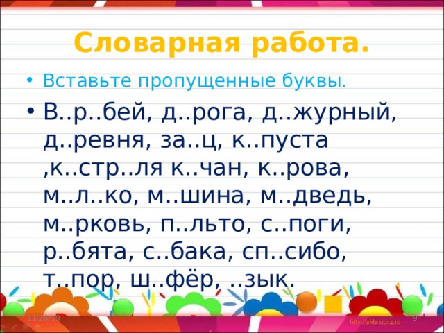 Словарная работа. Вставьте пропущенные буквы. В..р..бей, д..рога, д..журный, д..ревня, за..ц, к..пуста ,к..стр..ля к..чан, к..рова, м..л..ко, м..шина, м..дведь, м..рковь, п..льто, с..поги, р..бята, с..бака, сп..сибо, т..пор, ш..фёр, ..зык. 11/26/19  