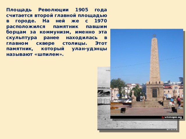 Площадь Революции 1905 года считается второй главной площадью в городе. На ней же с 1970 расположился памятник павшим борцам за коммунизм, именно эта скульптура ранее находилась в главном сквере столицы. Этот памятник, который улан-удэнцы называют «шпилем». 