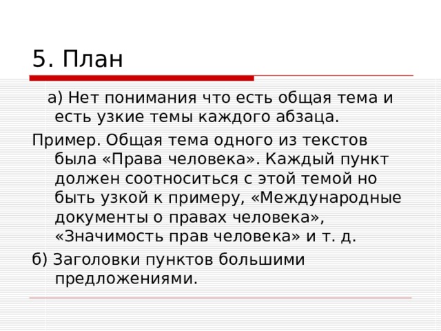 5. План  а) Нет понимания что есть общая тема и есть узкие темы каждого абзаца. Пример. Общая тема одного из текстов была «Права человека». Каждый пункт должен соотноситься с этой темой но быть узкой к примеру, «Международные документы о правах человека», «Значимость прав человека» и т. д. б) Заголовки пунктов большими предложениями. 