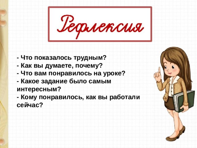 - Что показалось трудным?   - Как вы думаете, почему?   - Что вам понравилось на уроке?   - Какое задание было самым интересным?   - Кому понравилось, как вы работали сейчас? 