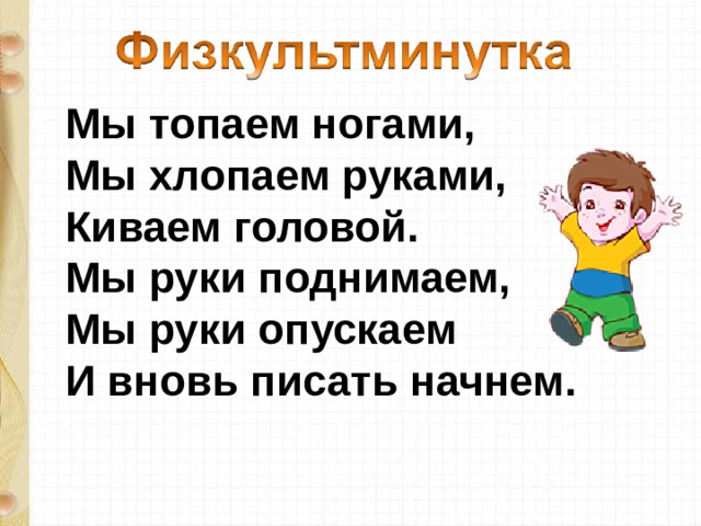 Мы топаем ногами,  Мы хлопаем руками,  Киваем головой.  Мы руки поднимаем,  Мы руки опускаем  И вновь писать начнем. 