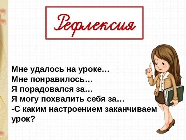 Мне удалось на уроке… Мне понравилось… Я порадовался за… Я могу похвалить себя за… -С каким настроением заканчиваем урок?    