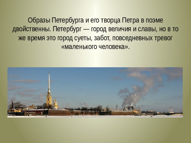 Образы Петербурга и его творца Петра в поэме двойственны. Петербург — город величия и славы, но в то же время это город суеты, забот, по­вседневных тревог «маленького человека». 