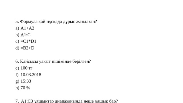 5. Формула қай нұсқада дұрыс жазылған? A1+A2 А1:С =С1*D1 =B2+D 6. Қайсысы уақыт пішімінде берілген? 100 тг 10.03.2018 15:33 70 % 7. A1:C3 ұяшықтар диапазонында неше ұяшық бар? 3 12 6 9 