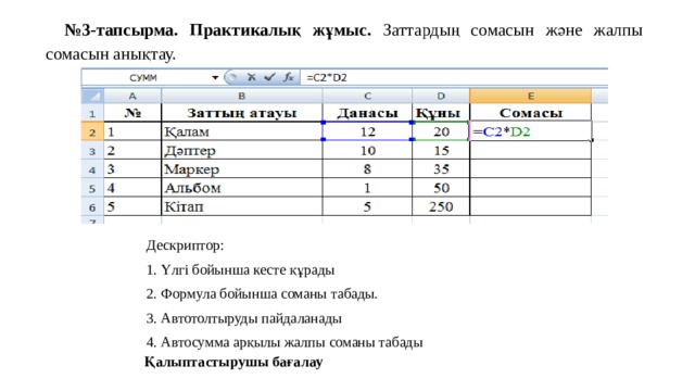 № 3-тапсырма. Практикалық жұмыс. Заттардың сомасын және жалпы сомасын анықтау.  Дескриптор: 1. Үлгі бойынша кесте құрады 2. Формула бойынша соманы табады. 3. Автотолтыруды пайдаланады 4. Автосумма арқылы жалпы соманы табады Қалыптастырушы бағалау 
