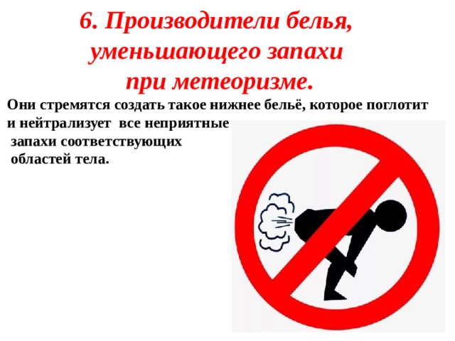 6.   Производители белья, уменьшающего запахи при метеоризме. Они стремятся создать такое нижнее бельё, которое поглотит и нейтрализует все неприятные  запахи соответствующих  областей тела. 