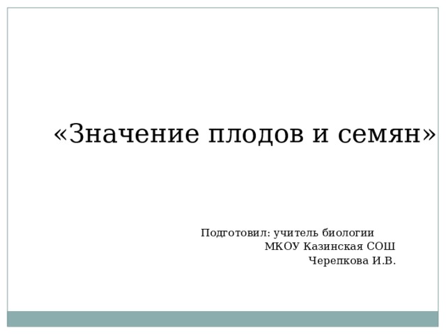 «Значение плодов и семян»   Подготовил: учитель биологии     МКОУ Казинская СОШ  Черепкова И.В. 