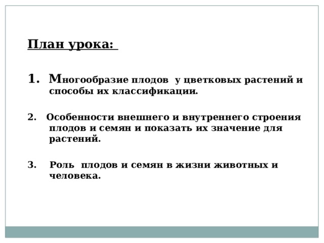  План урока:  1. М ногообразие плодов у цветковых растений и способы их классификации.  2. Особенности внешнего и внутреннего строения плодов и семян и показать их значение для растений.  3. Роль плодов и семян в жизни животных и человека. 