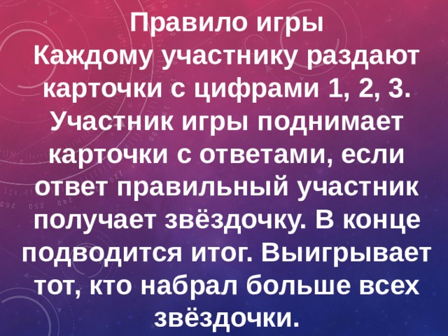 Правило игры Каждому участнику раздают карточки с цифрами 1, 2, 3. Участник игры поднимает карточки с ответами, если ответ правильный участник получает звёздочку. В конце подводится итог. Выигрывает тот, кто набрал больше всех звёздочки. 