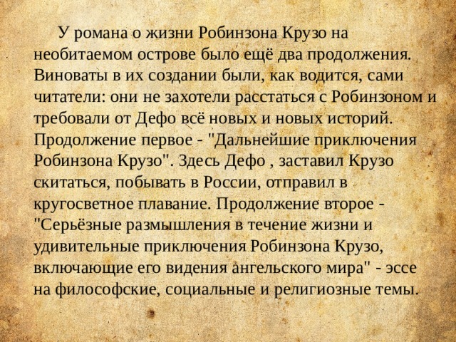  У романа о жизни Робинзона Крузо на необитаемом острове было ещё два продолжения. Виноваты в их создании были, как водится, сами читатели: они не захотели расстаться с Робинзоном и требовали от Дефо всё новых и новых историй. Продолжение первое - 