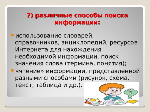7) различные способы поиска информации: использование словарей, справочников, энциклопедий, ресурсов Интернета для нахождения необходимой информации, поиск значения слова (термина, понятия); «чтение» информации, представленной разными способами (рисунок, схема, текст, таблица и др.).  