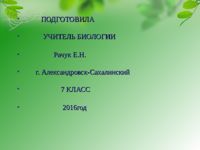  ПОДГОТОВИЛА  УЧИТЕЛЬ БИОЛОГИИ   Рачук Е.Н.  г. Александровск-Сахалинский  7 КЛАСС   2016год  