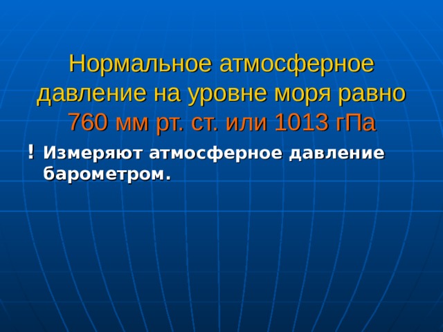 Нормальное атмосферное давление на уровне моря равно 760 мм рт. ст. или 1013 гПа   ! Измеряют атмосферное давление барометром. 