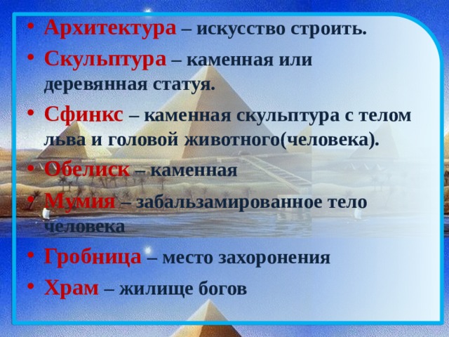 Архитектура – искусство строить. Скульптура – каменная или деревянная статуя. Сфинкс – каменная скульптура с телом льва и головой животного(человека). Обелиск – каменная Мумия – забальзамированное тело человека Гробница  – место захоронения Храм – жилище богов