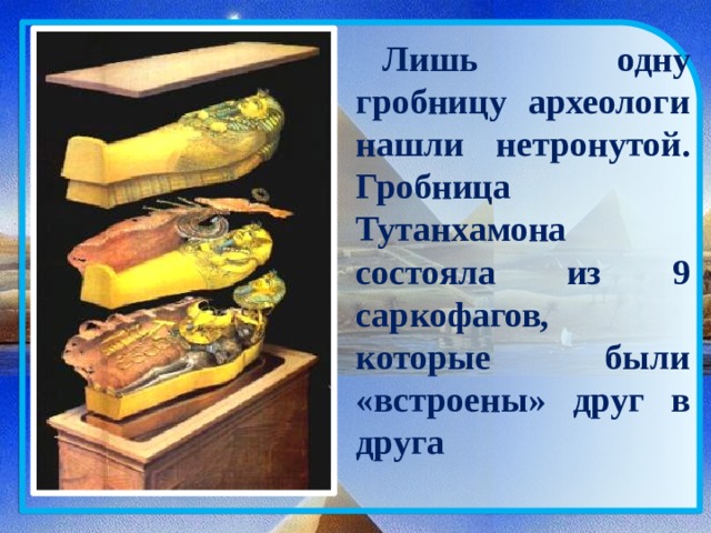 Лишь одну гробницу археологи нашли нетронутой. Гробница Тутанхамона состояла из 9 саркофагов, которые были «встроены» друг в друга